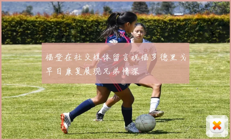 福登在社交媒体留言祝福罗德里戈早日康复展现兄弟情深