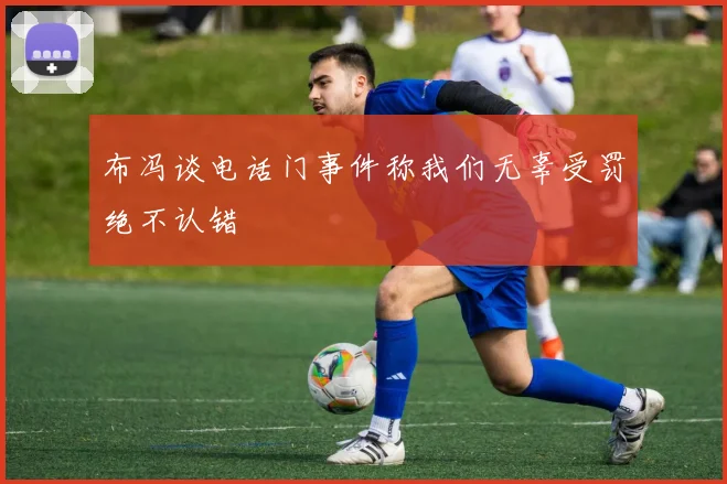 布冯谈电话门事件称我们无辜受罚绝不认错