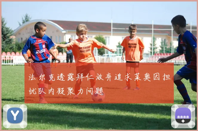 法尔克透露拜仁放弃追求莱奥因担忧队内凝聚力问题