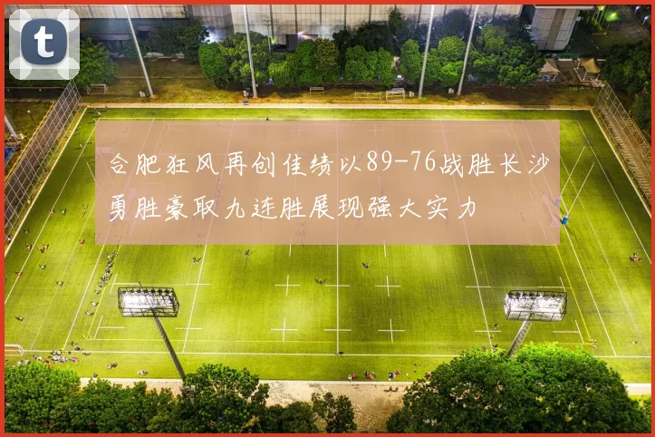 合肥狂风再创佳绩以89-76战胜长沙勇胜豪取九连胜展现强大实力