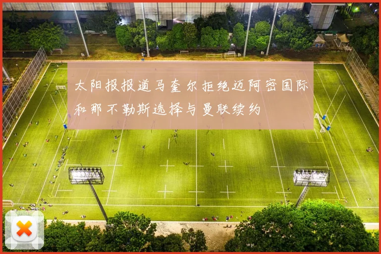 太阳报报道马奎尔拒绝迈阿密国际和那不勒斯选择与曼联续约