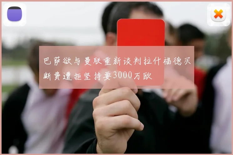 巴萨欲与曼联重新谈判拉什福德买断费遭拒坚持要3000万欧