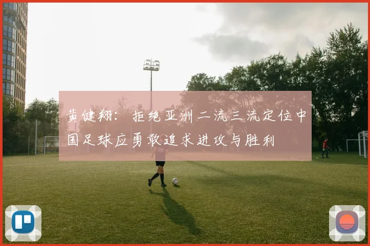 黄健翔：拒绝亚洲二流三流定位中国足球应勇敢追求进攻与胜利
