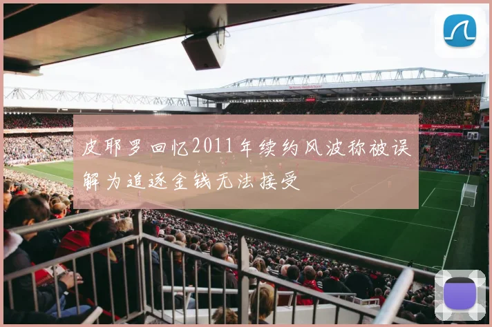 皮耶罗回忆2011年续约风波称被误解为追逐金钱无法接受