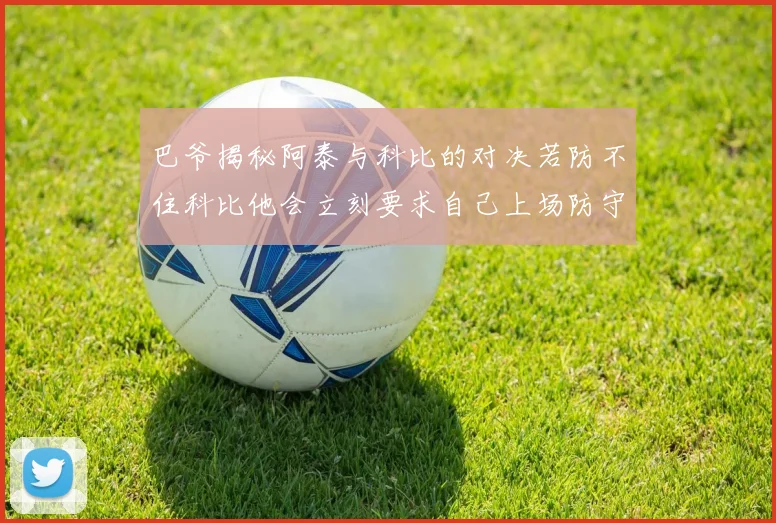 巴爷揭秘阿泰与科比的对决若防不住科比他会立刻要求自己上场防守