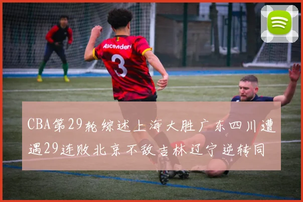 CBA第29轮综述上海大胜广东四川遭遇29连败北京不敌吉林辽宁逆转同曦成功