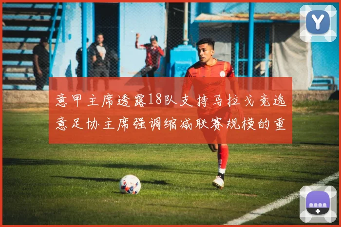 意甲主席透露18队支持马拉戈竞选意足协主席强调缩减联赛规模的重要性