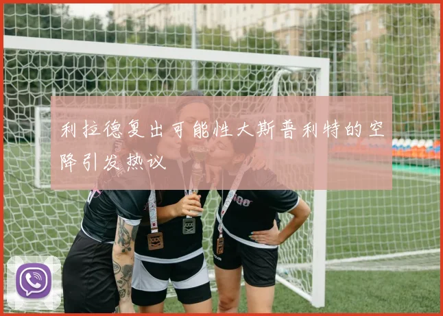 利拉德复出可能性大斯普利特的空降引发热议
