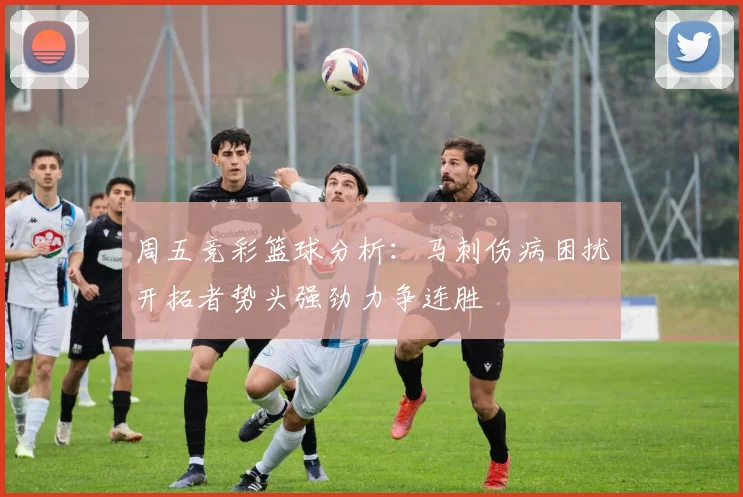 周五竞彩篮球分析：马刺伤病困扰开拓者势头强劲力争连胜