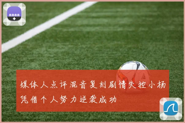 媒体人点评混音复刻剧情失控小杨凭借个人努力逆袭成功